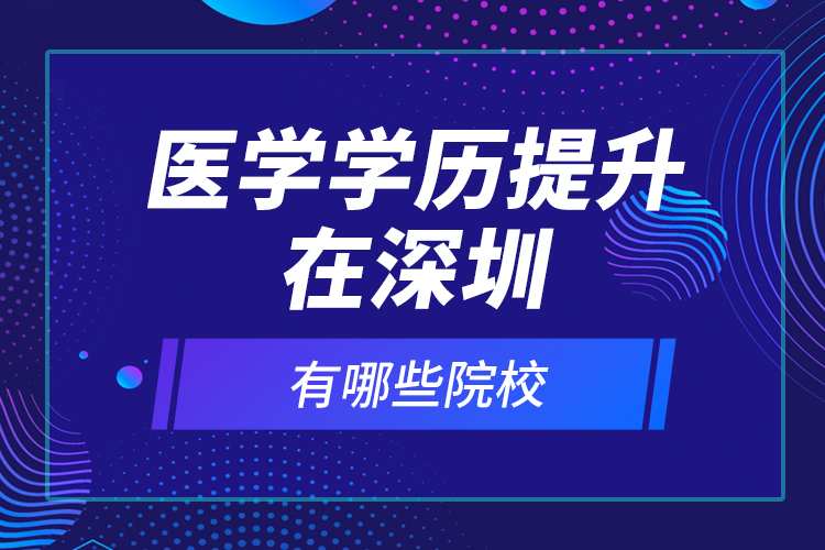 醫(yī)學學歷提升在深圳有哪些院校？