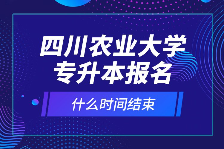 四川農(nóng)業(yè)大學(xué)專升本報(bào)名什么時間結(jié)束？