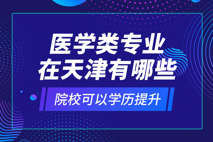 醫(yī)學(xué)類專業(yè)在天津有哪些院?？梢詫W(xué)歷提升？