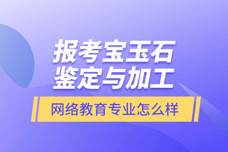 報(bào)考寶玉石鑒定與加工網(wǎng)絡(luò)教育專業(yè)怎么樣？