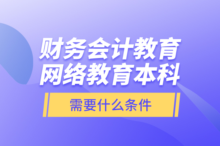 財(cái)務(wù)會(huì)計(jì)教育網(wǎng)絡(luò)教育本科需要什么條件？