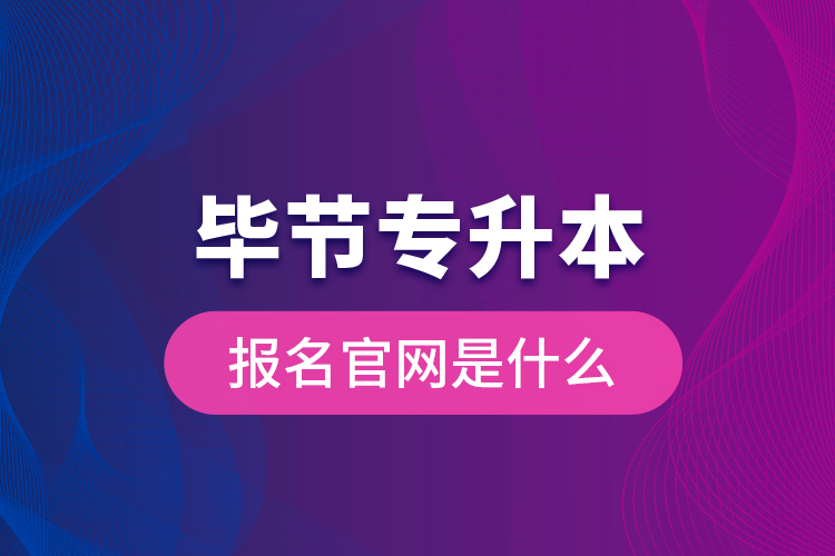 畢節(jié)專升本報(bào)名官網(wǎng)是什么？