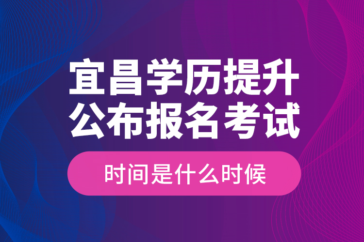 宜昌學(xué)歷提升公布報(bào)名考試時(shí)間是什么時(shí)候？