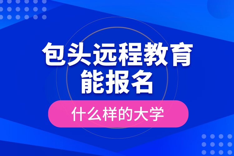 包頭遠(yuǎn)程教育能報(bào)名什么樣的大學(xué)？