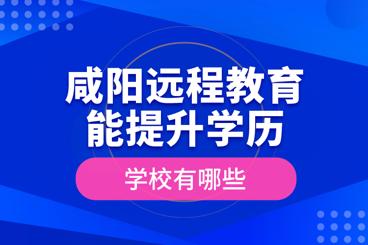 咸陽遠程教育能提升學(xué)歷的學(xué)校有哪些？