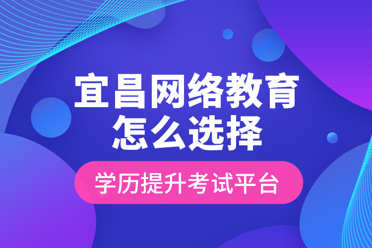 宜昌網(wǎng)絡(luò)教育怎么選擇學(xué)歷提升考試平臺？