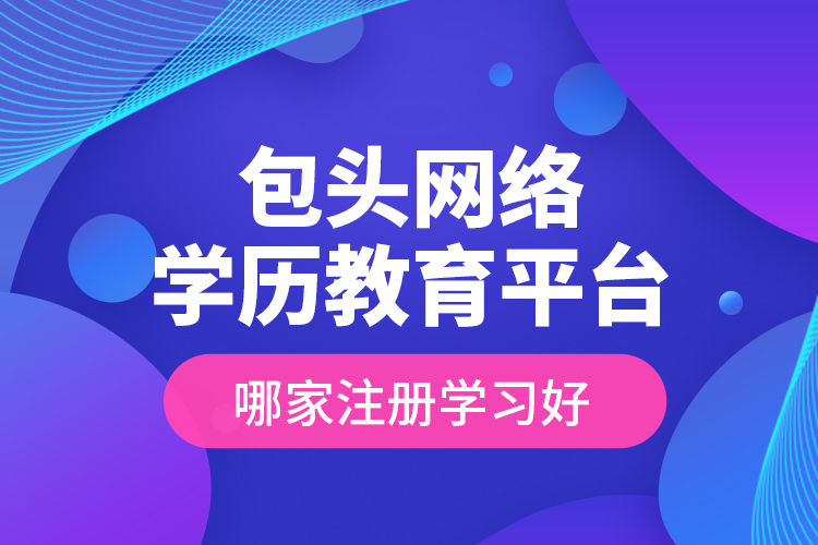 包頭網(wǎng)絡學歷教育平臺哪家注冊學習好？