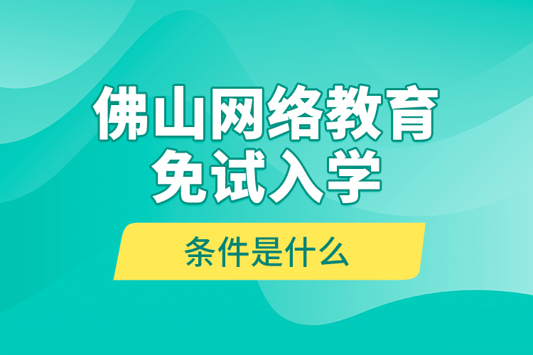 佛山網(wǎng)絡(luò)教育免試入學(xué)的條件是什么？