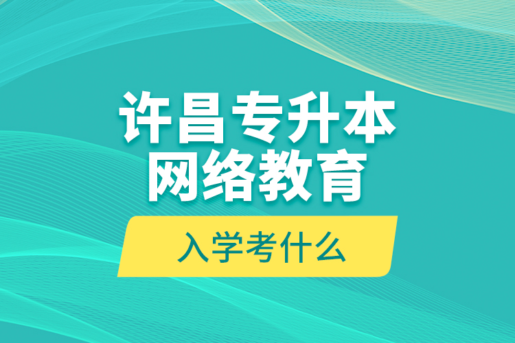 許昌專升本網(wǎng)絡教育入學考什么？