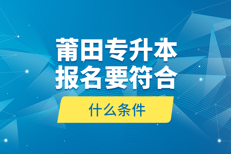 莆田專升本報(bào)名要符合什么條件？