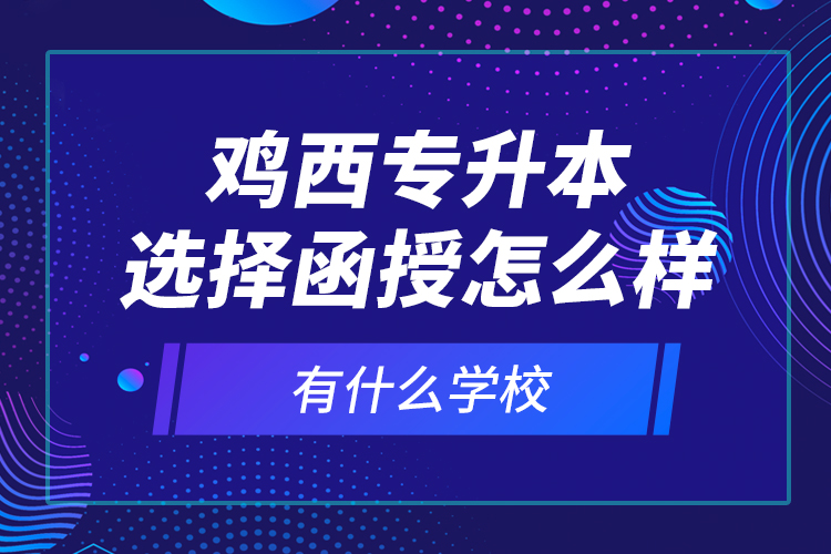 雞西專升本選擇函授怎么樣，有什么學(xué)校？