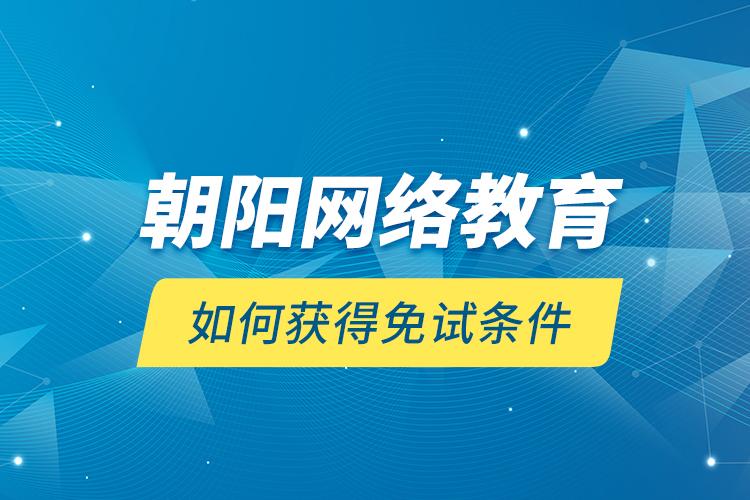 朝陽網(wǎng)絡(luò)教育如何獲得免試條件？