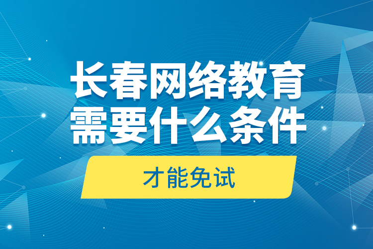 長春網(wǎng)絡(luò)教育需要什么條件才能免試？