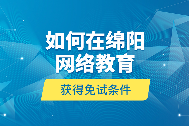 如何在綿陽(yáng)網(wǎng)絡(luò)教育獲得免試條件？