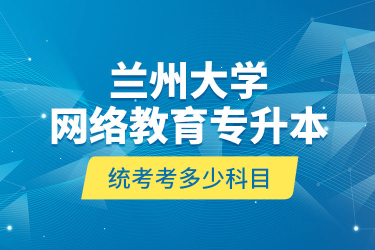 蘭州大學(xué)網(wǎng)絡(luò)教育專升本統(tǒng)考考多少科目？