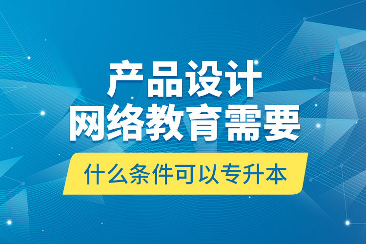 產(chǎn)品設(shè)計(jì)網(wǎng)絡(luò)教育需要什么條件可以專升本？