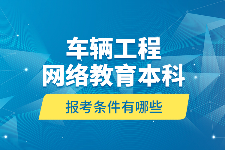 車輛工程網(wǎng)絡(luò)教育本科報考條件有哪些？