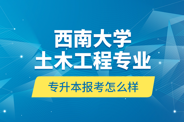 西南大學土木工程專業(yè)專升本報考怎么樣？