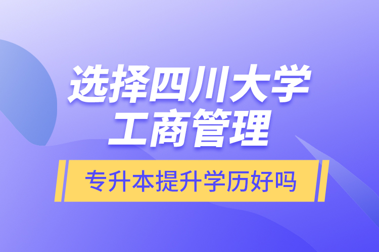 選擇四川大學(xué)工商管理專升本提升學(xué)歷好嗎？