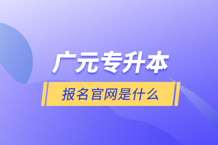 廣元專升本報名官網(wǎng)是什么？