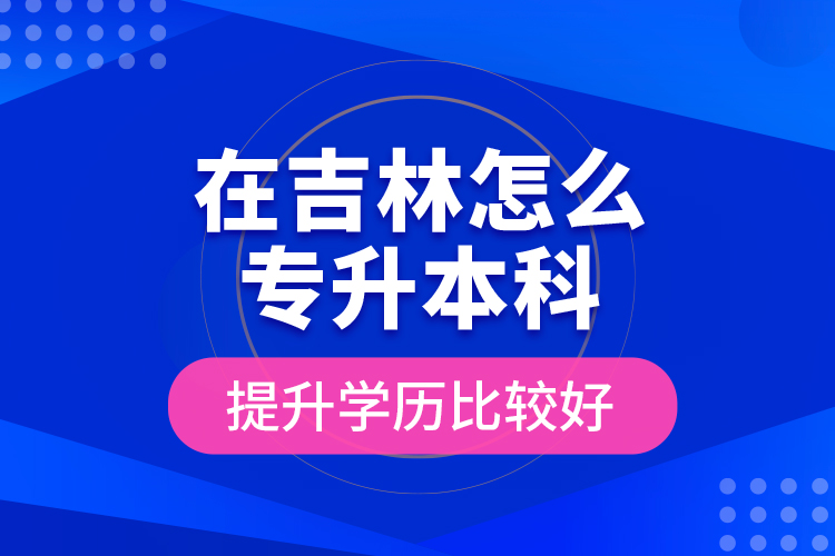 在吉林怎么專升本科提升學(xué)歷比較好？