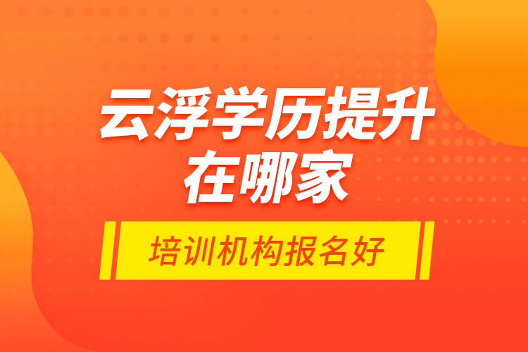 云浮學(xué)歷提升在哪家培訓(xùn)機構(gòu)報名好？