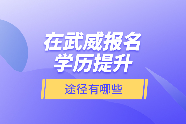 在武威報(bào)名學(xué)歷提升途徑有哪些？