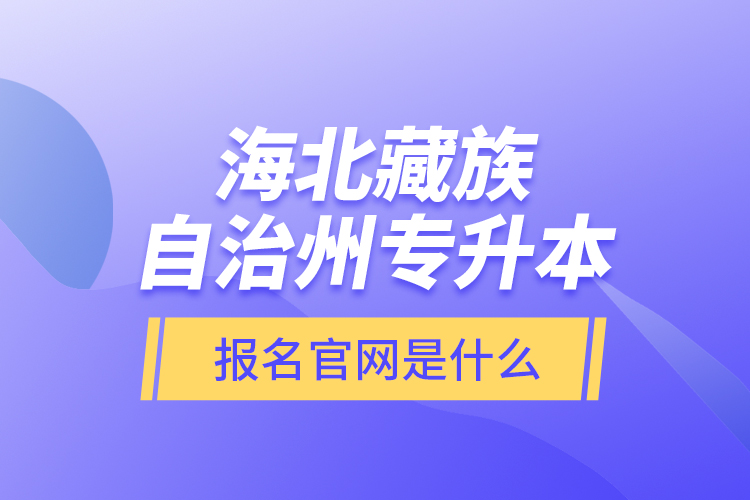 海北藏族自治州專升本報(bào)名官網(wǎng)是什么？