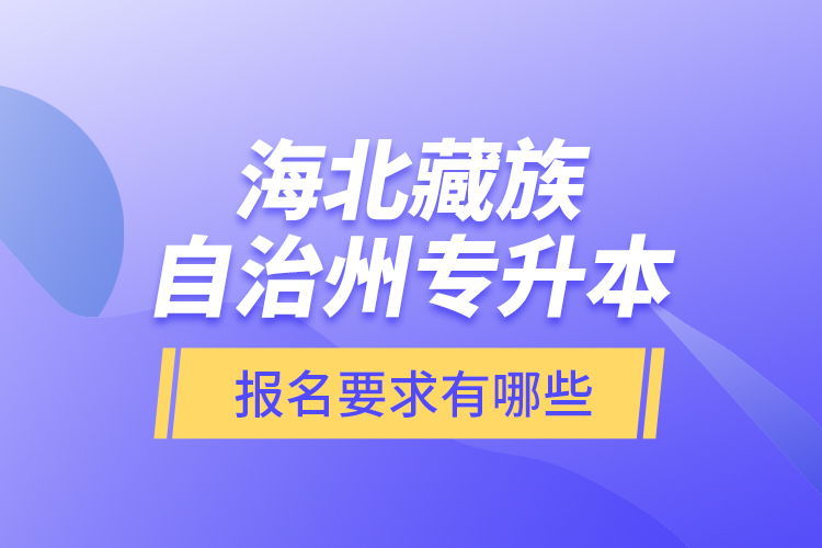 海北藏族自治州專升本報(bào)名要求有哪些？