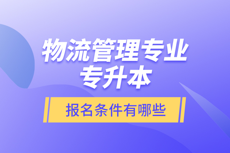 物流管理專業(yè)專升本報(bào)名條件有哪些？