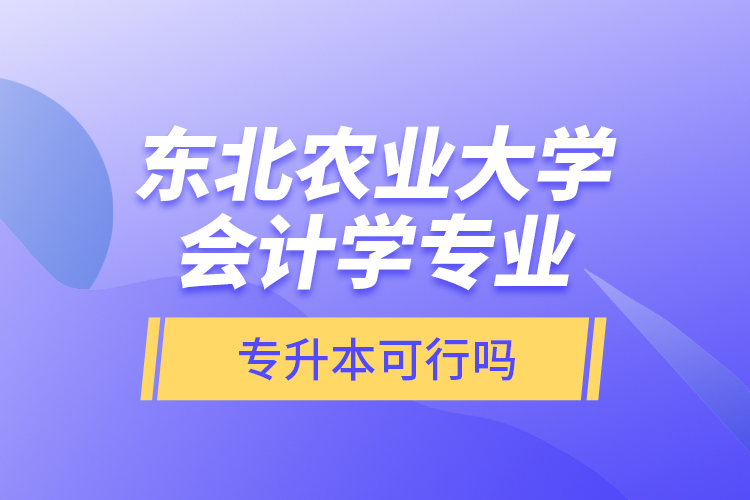 東北農業(yè)大學會計學專業(yè)專升本可行嗎？