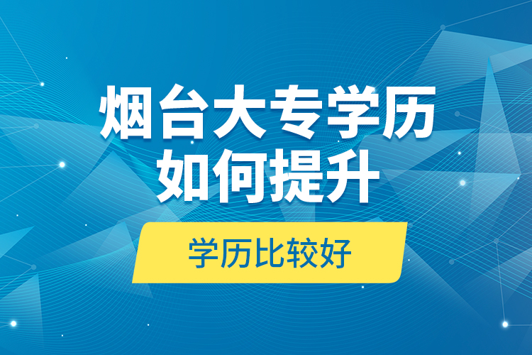 煙臺大專學(xué)歷如何提升學(xué)歷比較好？