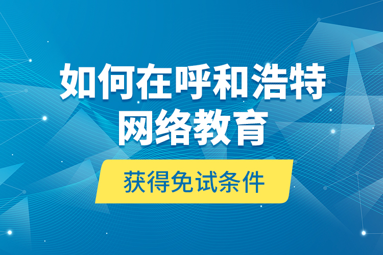 如何在呼和浩特網(wǎng)絡(luò)教育獲得免試條件？