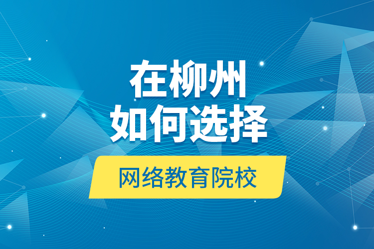 在柳州如何選擇網(wǎng)絡(luò)教育院校？