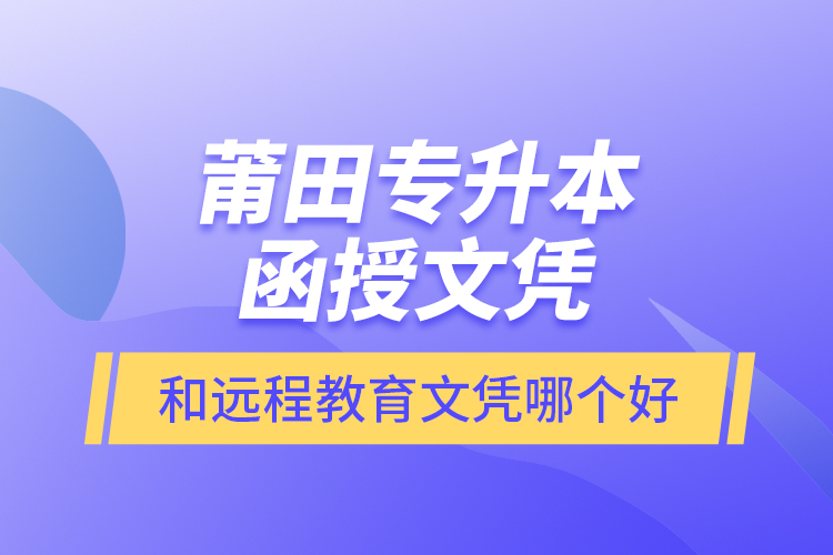 莆田專升本函授文憑和遠程教育文憑哪個好？