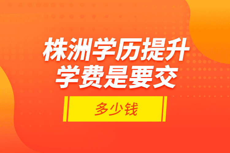 株洲學(xué)歷提升學(xué)費(fèi)是要交多少錢？