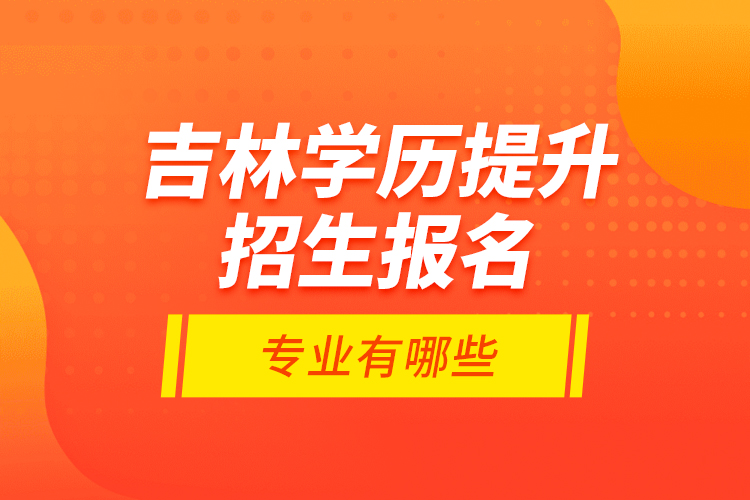 吉林學(xué)歷提升招生報(bào)名專業(yè)有哪些？