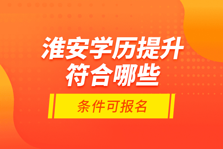 淮安學(xué)歷提升符合哪些條件可報名？