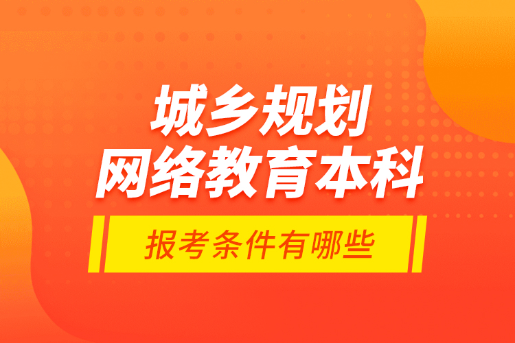 城鄉(xiāng)規(guī)劃網(wǎng)絡教育本科報考條件有哪些？