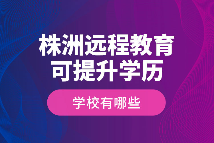 株洲遠程教育可提升學歷學校有哪些？