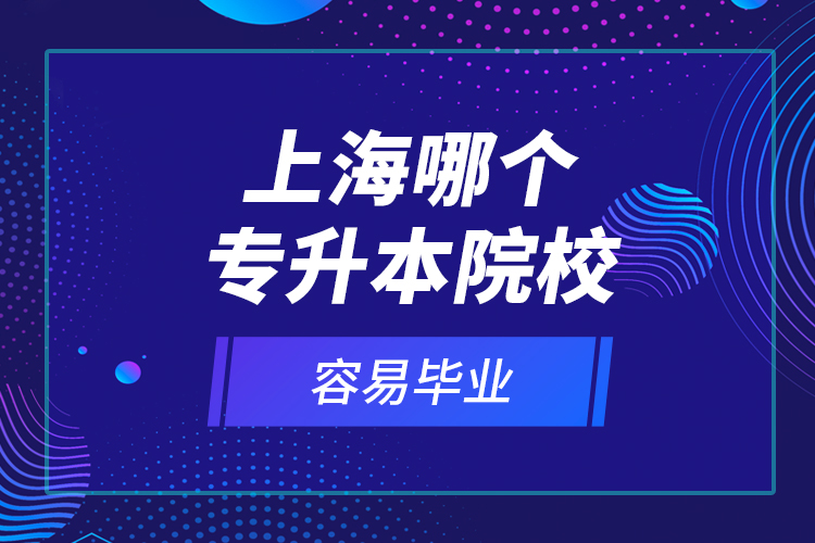 上海哪個(gè)專升本院校容易畢業(yè)？