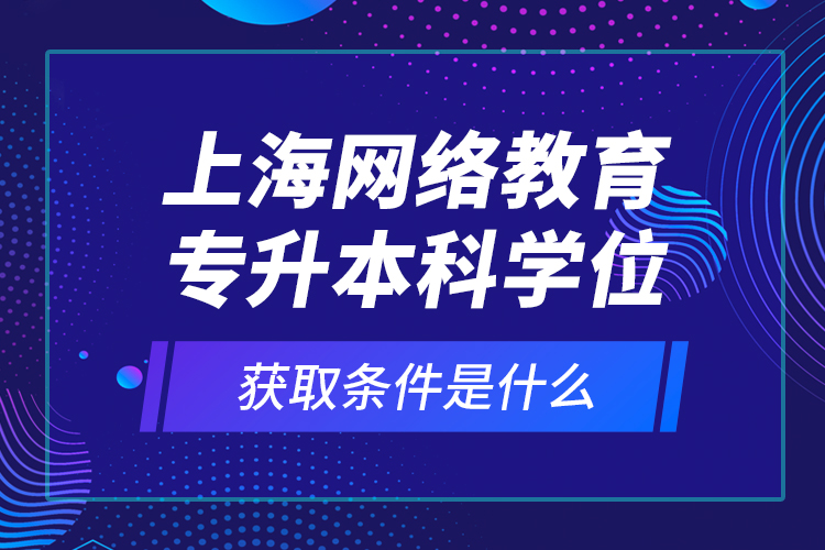 上海網(wǎng)絡(luò)教育專升本科學(xué)位獲取條件是什么？