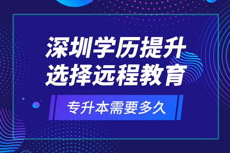 深圳學(xué)歷提升選擇遠程教育專升本需要多久？