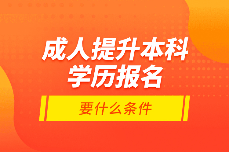 成人提升本科學歷報名要什么條件？