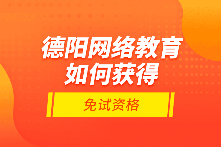 德陽網(wǎng)絡(luò)教育如何獲得免試資格？