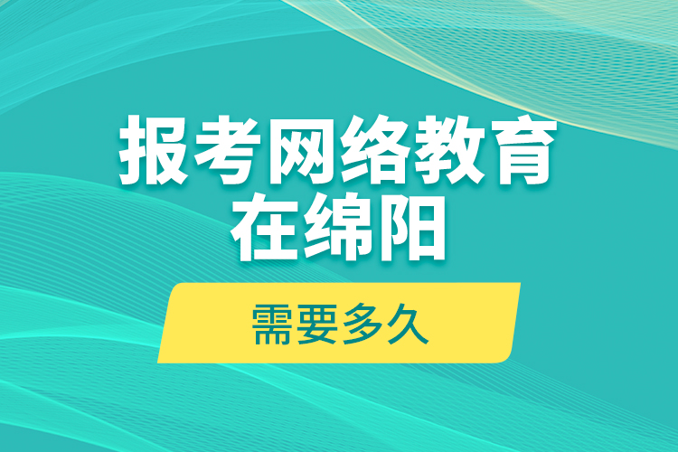 報考網絡教育在綿陽需要多久？