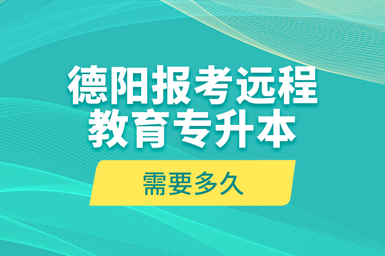 德陽報考遠程教育專升本需要多久？