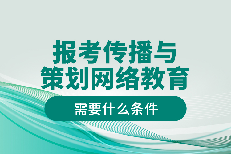 報考傳播與策劃網(wǎng)絡(luò)教育需要什么條件？