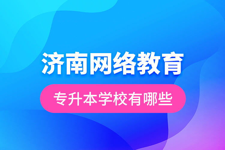 濟南網(wǎng)絡教育專升本學校有哪些？