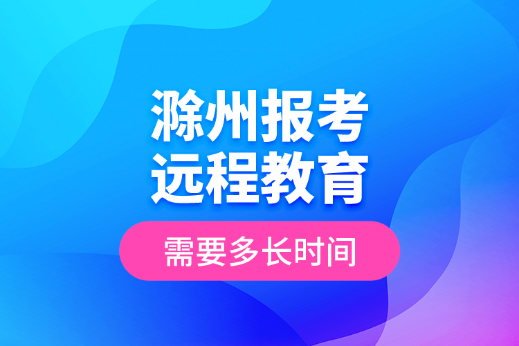 滁州報(bào)考遠(yuǎn)程教育需要多長時(shí)間？